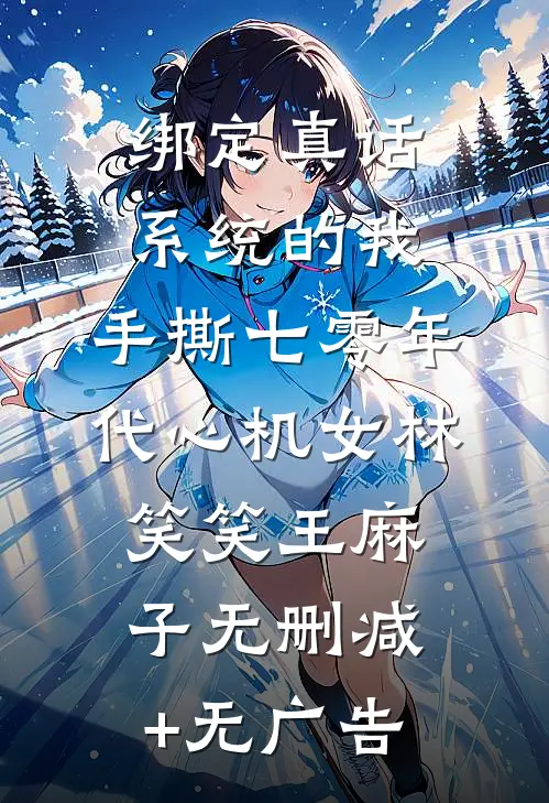 绑定真话系统的我，手撕七零年代心机女林笑笑王麻子无删减+无广告