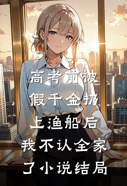 高考前被假千金扔上渔船后，我不认全家了小说结局
