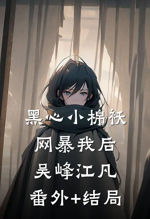 黑心小棉袄网暴我后吴峰江凡:(番外)+(结局)