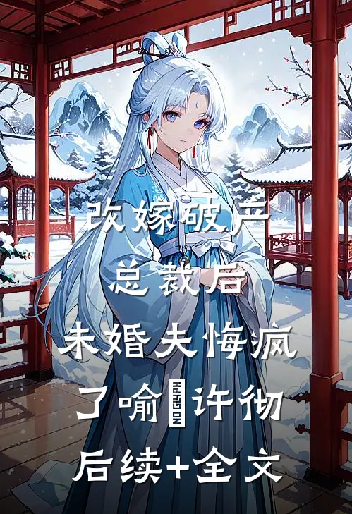 改嫁破产总裁后，未婚夫悔疯了喻玥许彻后续+全文