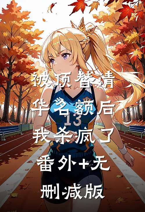 被顶替清华名额后，我杀疯了番外+无删减版