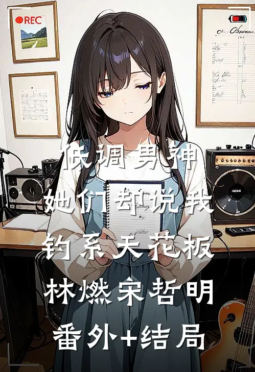 低调男神，她们却说我钓系天花板林燃宋哲明:(番外)+(结局)