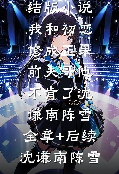我和初恋修成正果,前夫哥他不肯了沈谦南陈雪:全章+后续