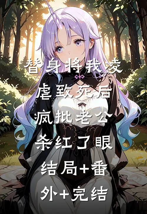 替身将我凌虐致死后，疯批老公杀红了眼:结局+番外+完结
