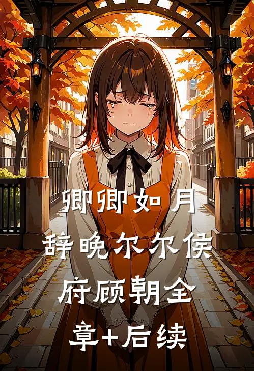 卿卿如月，辞晚尔尔侯府顾朝全章+后续