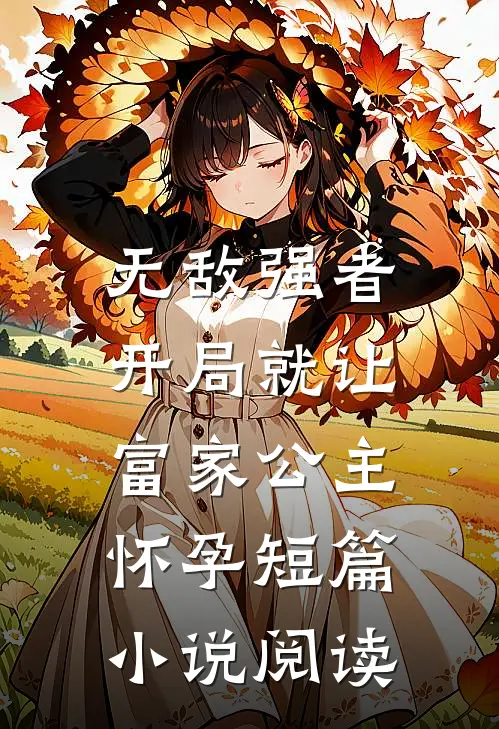 无敌强者：开局就让富家公主怀孕短篇小说阅读