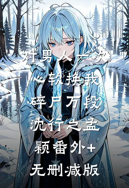 对男人一次心软换我碎尸万段沈行之孟颖番外+无删减版