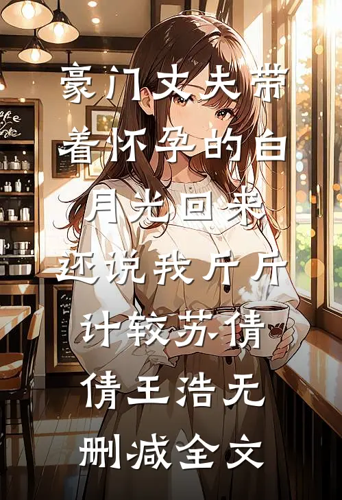 豪门丈夫带着怀孕的白月光回来，还说我斤斤计较苏倩倩王浩无删减全文