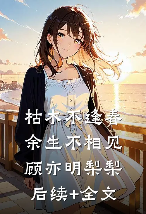 枯木不逢春，余生不相见顾亦明梨梨后续+全文