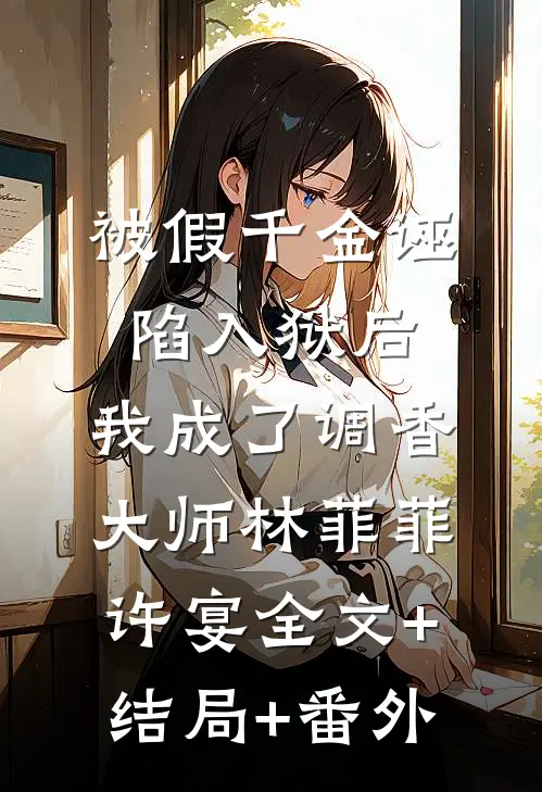 被假千金诬陷入狱后，我成了调香大师林菲菲许宴全文+结局+番外