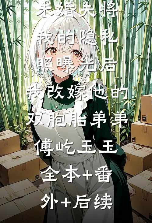 未婚夫将我的隐私照曝光后，我改嫁他的双胞胎弟弟傅屹玉玉全本+番外+后续