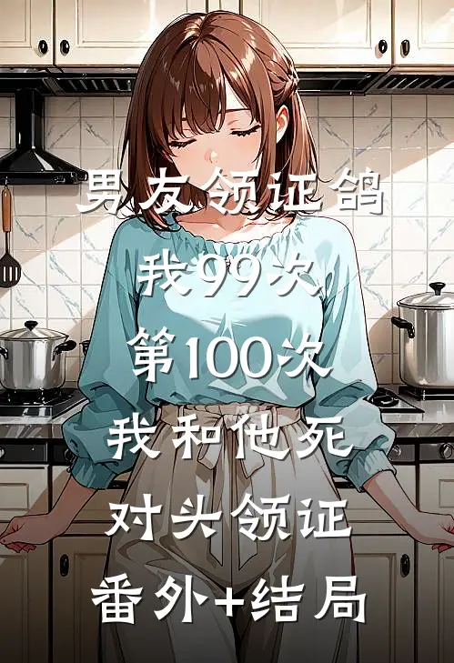 男友领证鸽我99次，第100次我和他死对头领证:(番外)+(结局)