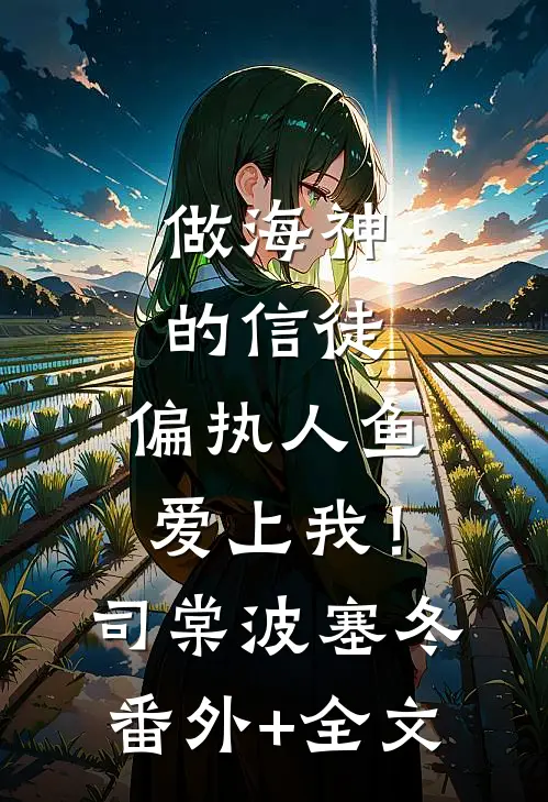 做海神的信徒，偏执人鱼爱上我！司棠波塞冬(番外)+(全文)