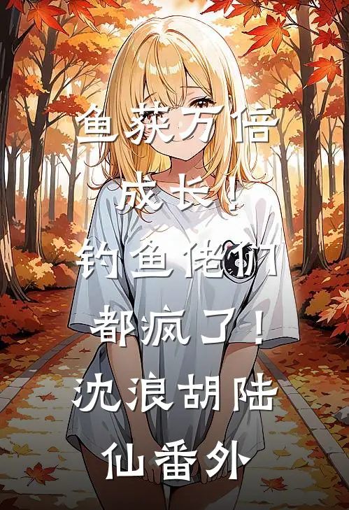 鱼获万倍成长！钓鱼佬们都疯了！沈浪胡陆仙番外