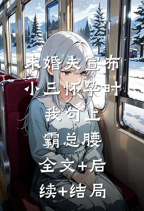 未婚夫宣布小三怀孕时，我勾上霸总腰:全文+后续+结局