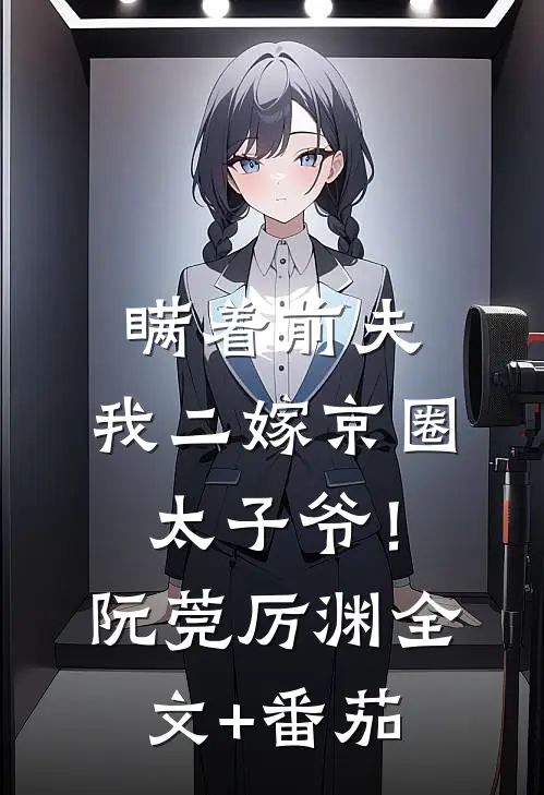 瞒着前夫，我二嫁京圈太子爷！阮莞厉渊全文+番茄