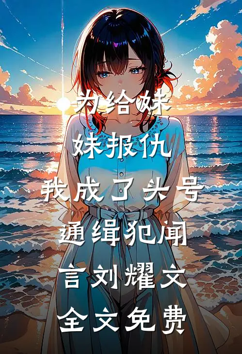 为给妹妹报仇，我成了头号通缉犯闻言刘耀文全文免费