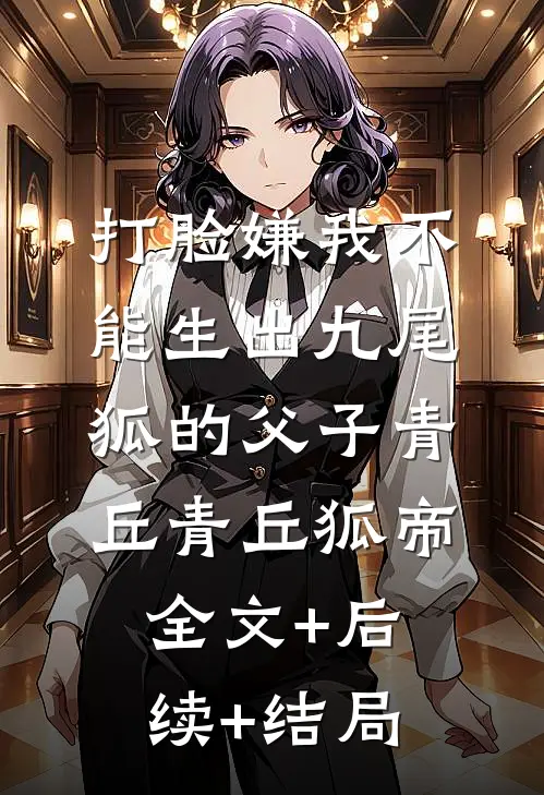 打脸嫌我不能生出九尾狐的父子青丘青丘狐帝:全文+后续+结局