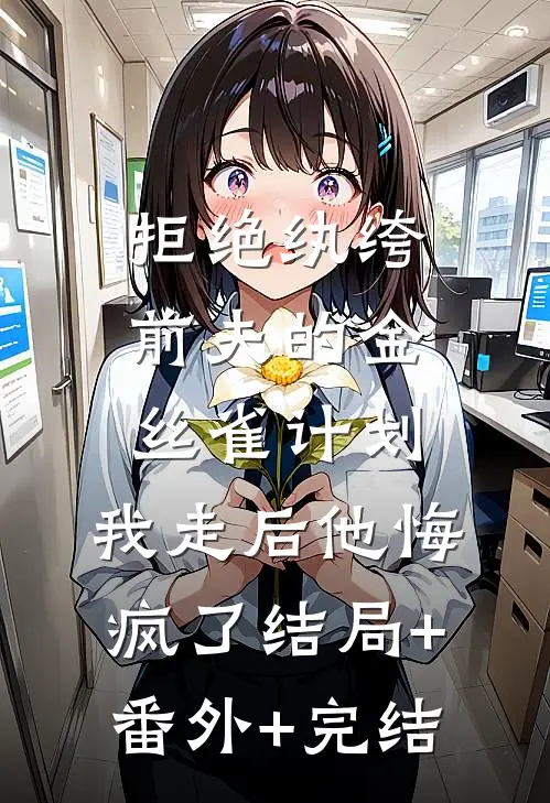 拒绝纨绔前夫的金丝雀计划，我走后他悔疯了结局+番外+完结