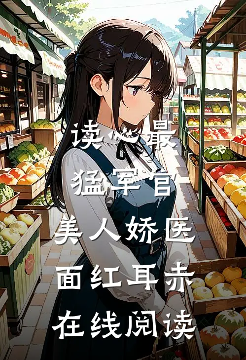 读心最猛军官，美人娇医面红耳赤在线阅读