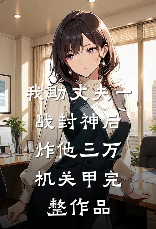 我助丈夫一战封神后，炸他三万机关甲完整作品