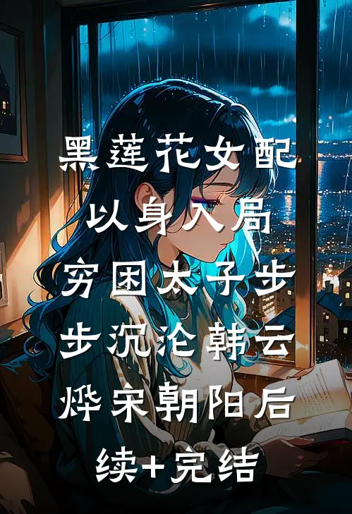 黑莲花女配以身入局，穷困太子步步沉沦韩云烨宋朝阳后续+完结