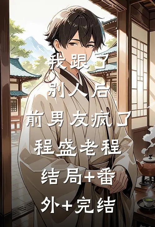 我跟了别人后，前男友疯了程盛老程结局+番外+完结