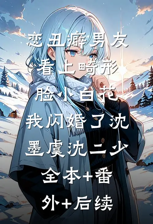 恋丑癖男友看上畸形脸小白花，我闪婚了沈墨虞沈二少全本+番外+后续
