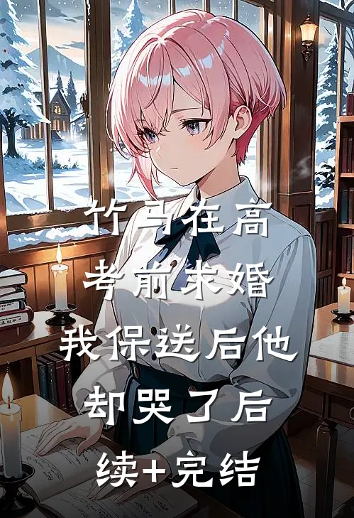 竹马在高考前求婚，我保送后他却哭了后续+完结