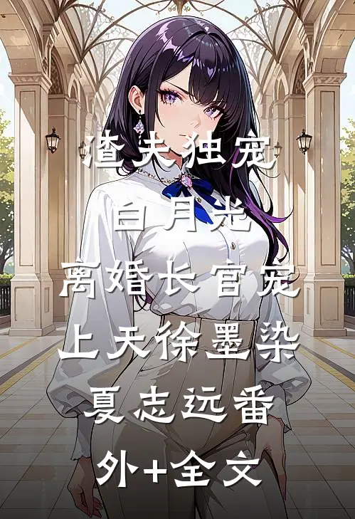 渣夫独宠白月光，离婚长官宠上天徐墨染夏志远(番外)+(全文)