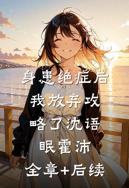 身患绝症后，我放弃攻略了沈语眠霍沛:全章+后续
