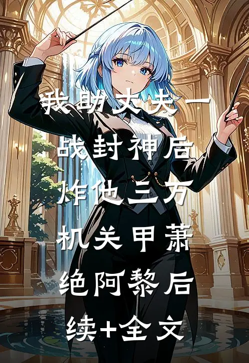 我助丈夫一战封神后，炸他三万机关甲萧绝阿黎后续+全文