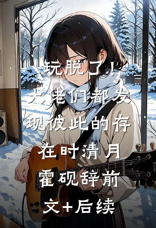 玩脱了！大佬们都发现彼此的存在时清月霍砚辞前文+后续