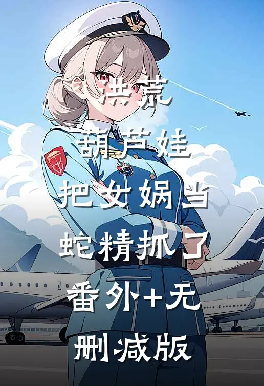 洪荒：葫芦娃，把女娲当蛇精抓了:番外+无删减版