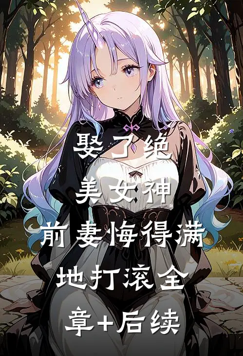 娶了绝美女神，前妻悔得满地打滚全章+后续