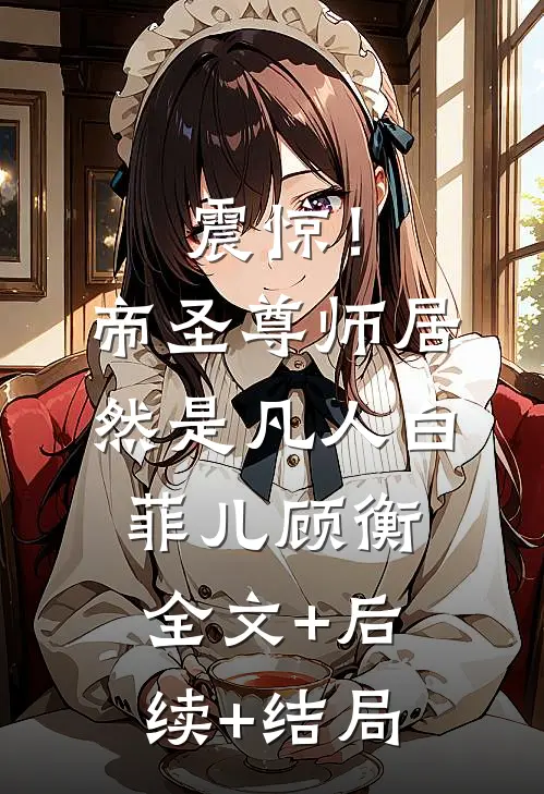 震惊！帝圣尊师居然是凡人白菲儿顾衡全文+后续+结局