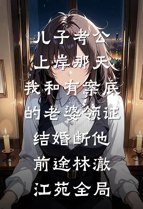 儿子考公上岸那天，我和有案底的老婆领证结婚断他前途林澈江苑全局
