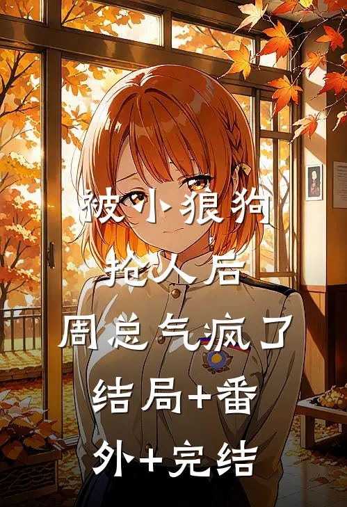 被小狼狗抢人后，周总气疯了结局+番外+完结