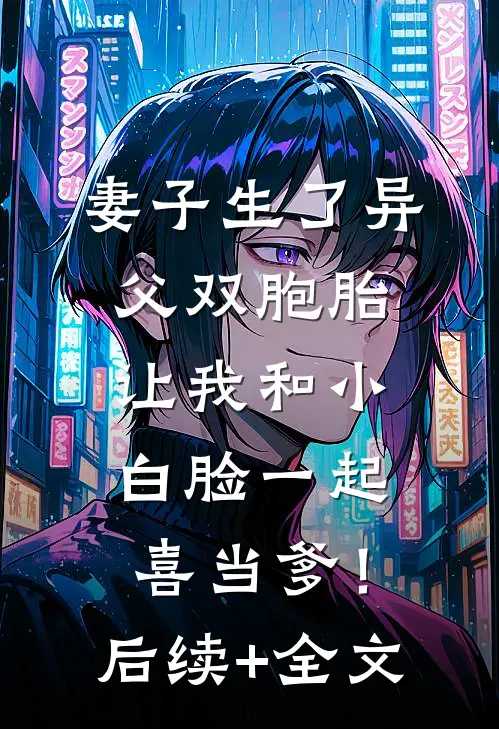 妻子生了异父双胞胎，让我和小白脸一起喜当爹！后续+全文