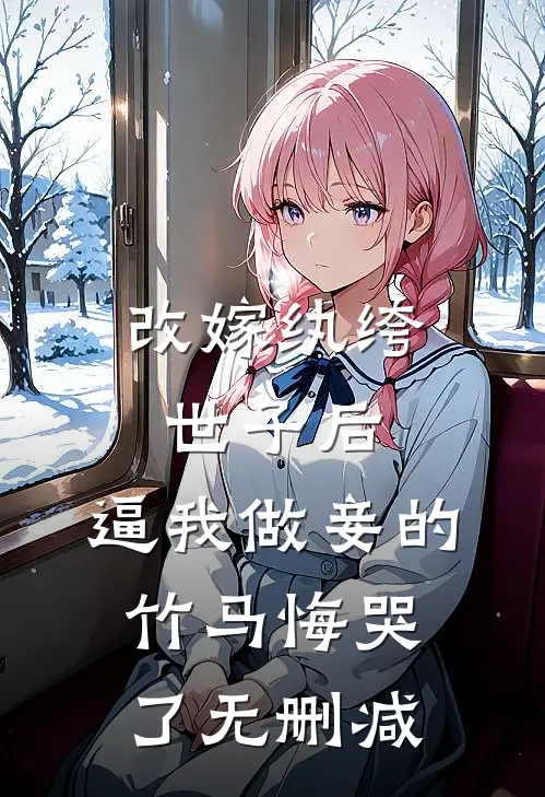 改嫁纨绔世子后，逼我做妾的竹马悔哭了无删减