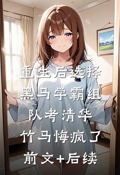 重生后选择黑马学霸组队考清华，竹马悔疯了:前文+后续