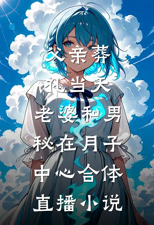 父亲葬礼当天，老婆和男秘在月子中心合体直播小说