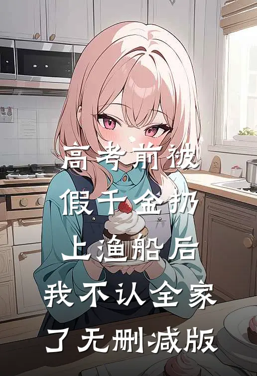 高考前被假千金扔上渔船后，我不认全家了无删减版