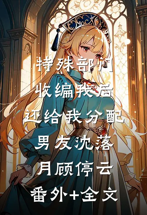 特殊部门收编我后，还给我分配男友沈落月顾停云:(番外)+(全文)
