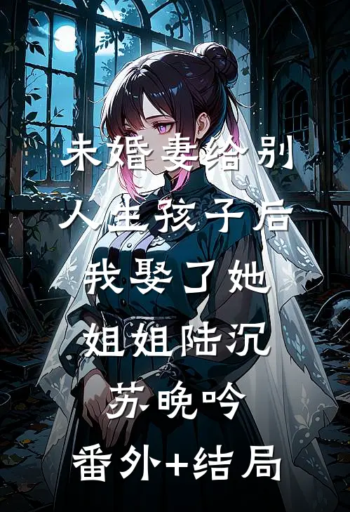 未婚妻给别人生孩子后，我娶了她姐姐陆沉苏晚吟:(番外)+(结局)