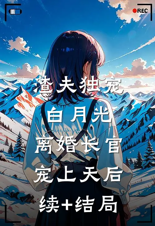 渣夫独宠白月光，离婚长官宠上天后续+结局