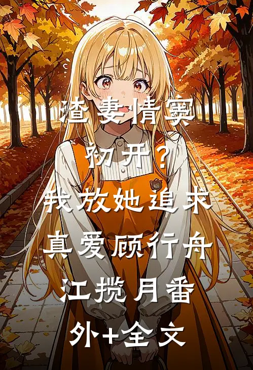 渣妻情窦初开？我放她追求真爱顾行舟江揽月(番外)+(全文)
