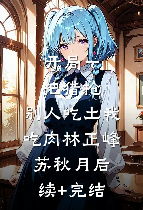 开局一把猎枪，别人吃土我吃肉林正峰苏秋月后续+完结