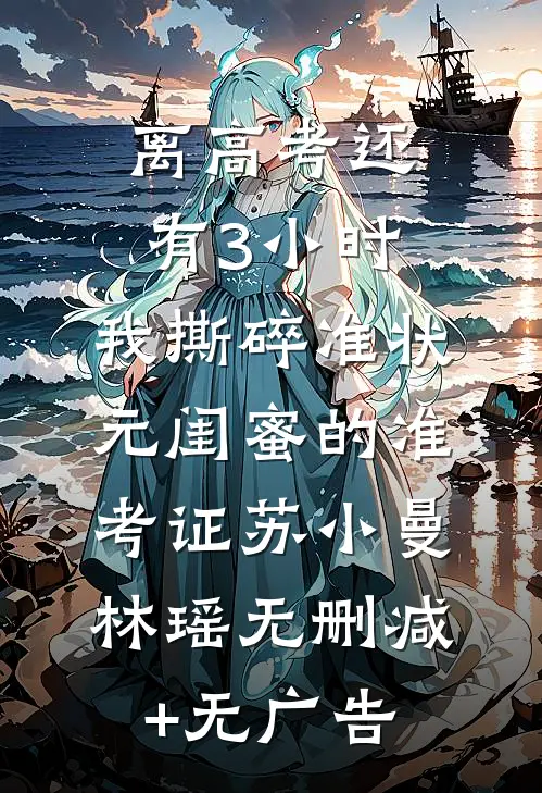 离高考还有3小时，我撕碎准状元闺蜜的准考证苏小曼林瑶无删减+无广告