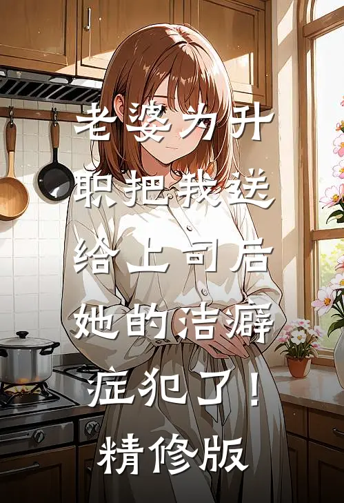 老婆为升职把我送给上司后，她的洁癖症犯了！精修版